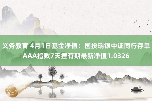 义务教育 4月1日基金净值：国投瑞银中证同行存单AAA指数7天捏有期最新净值1.0326