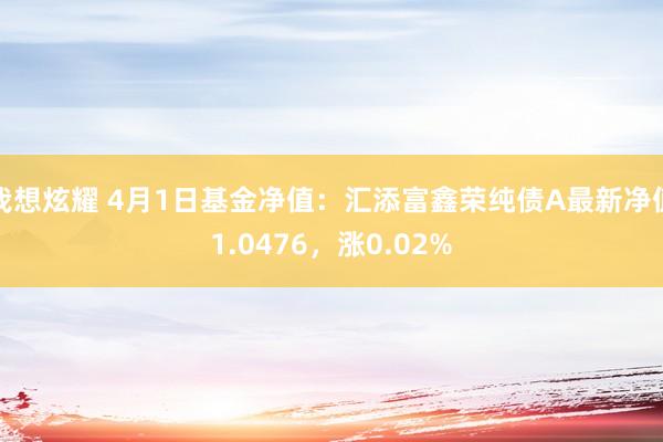我想炫耀 4月1日基金净值：汇添富鑫荣纯债A最新净值1.0476，涨0.02%