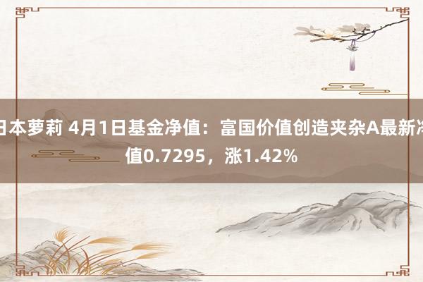 日本萝莉 4月1日基金净值：富国价值创造夹杂A最新净值0.7295，涨1.42%