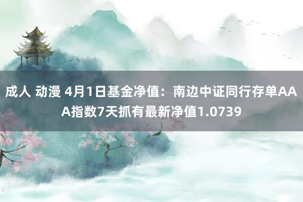 成人 动漫 4月1日基金净值：南边中证同行存单AAA指数7天抓有最新净值1.0739