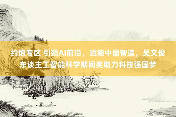 约炮专区 引颈AI前沿，赋能中国智造，吴文俊东谈主工智能科学期间奖助力科技强国梦