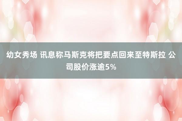 幼女秀场 讯息称马斯克将把要点回来至特斯拉 公司股价涨逾5%
