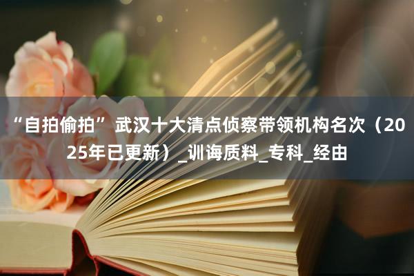 “自拍偷拍” 武汉十大清点侦察带领机构名次（2025年已更新）_训诲质料_专科_经由