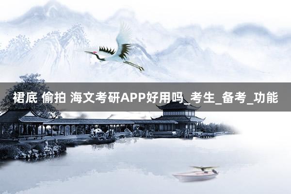 裙底 偷拍 海文考研APP好用吗_考生_备考_功能