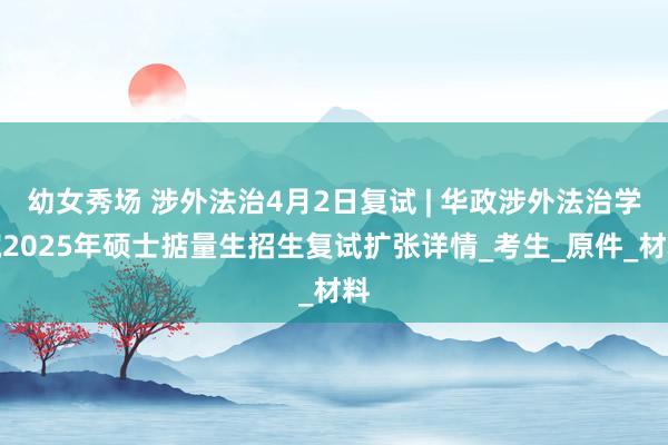 幼女秀场 涉外法治4月2日复试 | 华政涉外法治学院2025年硕士掂量生招生复试扩张详情_考生_原件_材料