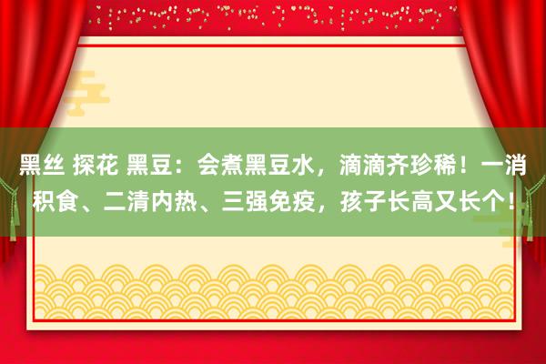 黑丝 探花 黑豆：会煮黑豆水，滴滴齐珍稀！一消积食、二清内热、三强免疫，孩子长高又长个！