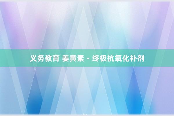 义务教育 姜黄素 - 终极抗氧化补剂