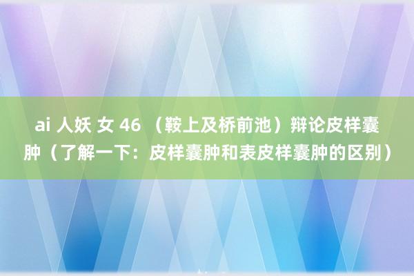 ai 人妖 女 46 （鞍上及桥前池）辩论皮样囊肿（了解一下：皮样囊肿和表皮样囊肿的区别）