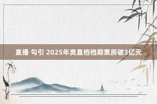 直播 勾引 2025年爽直档档期票房破3亿元