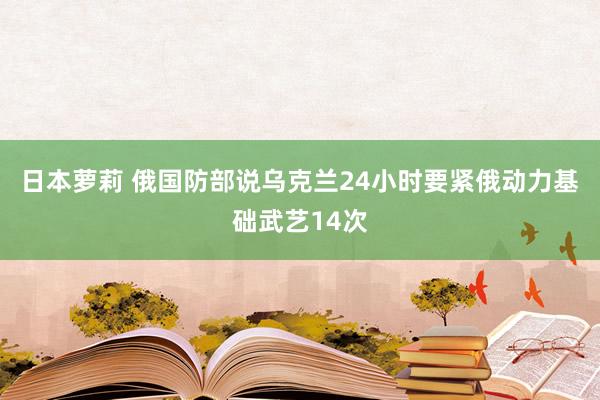 日本萝莉 俄国防部说乌克兰24小时要紧俄动力基础武艺14次