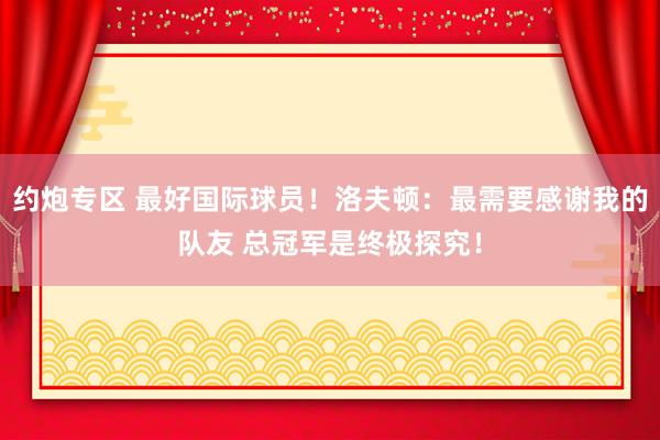 约炮专区 最好国际球员！洛夫顿：最需要感谢我的队友 总冠军是终极探究！