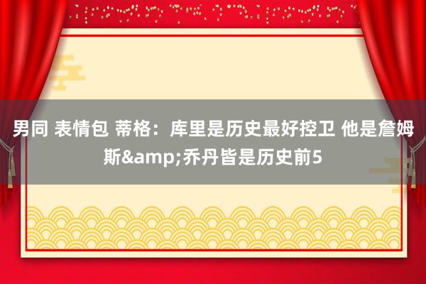 男同 表情包 蒂格：库里是历史最好控卫 他是詹姆斯&乔丹皆是历史前5