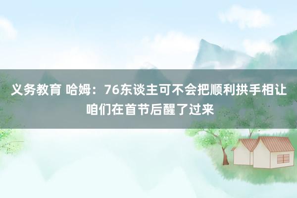 义务教育 哈姆：76东谈主可不会把顺利拱手相让 咱们在首节后醒了过来