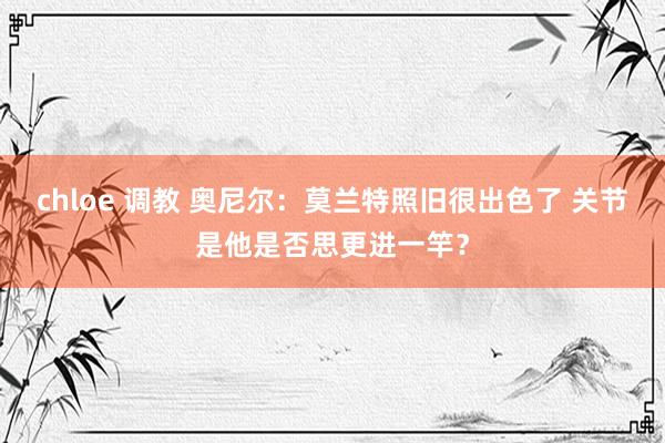 chloe 调教 奥尼尔：莫兰特照旧很出色了 关节是他是否思更进一竿？