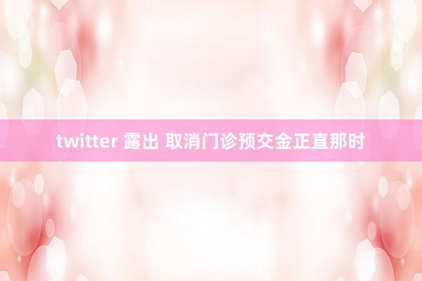 twitter 露出 取消门诊预交金正直那时