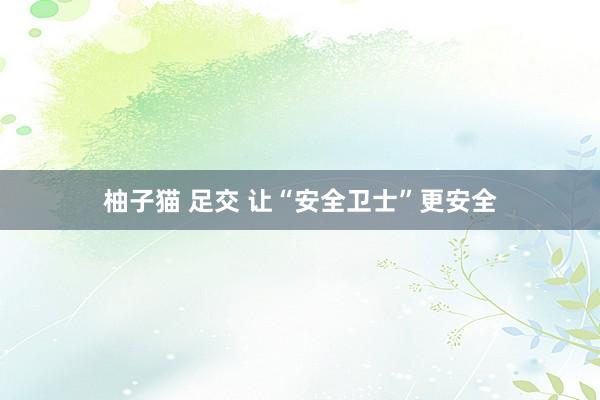柚子猫 足交 让“安全卫士”更安全
