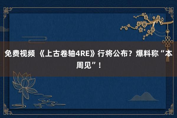 免费视频 《上古卷轴4RE》行将公布？爆料称“本周见”！