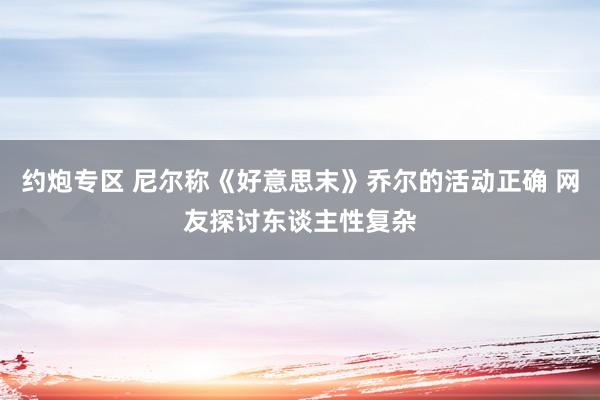 约炮专区 尼尔称《好意思末》乔尔的活动正确 网友探讨东谈主性复杂