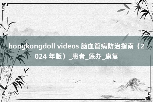 hongkongdoll videos 脑血管病防治指南（2024 年版）_患者_惩办_康复