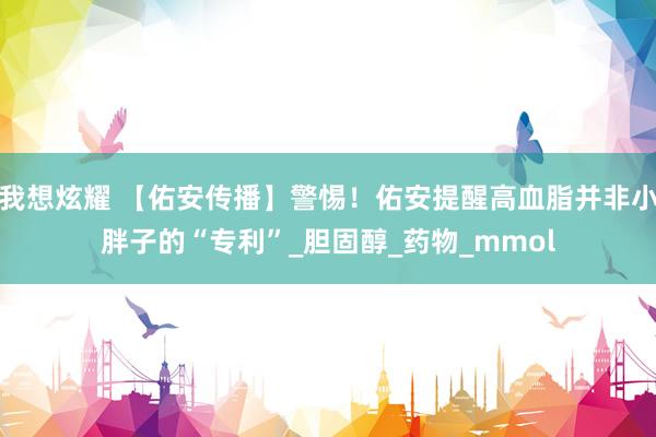 我想炫耀 【佑安传播】警惕！佑安提醒高血脂并非小胖子的“专利”_胆固醇_药物_mmol