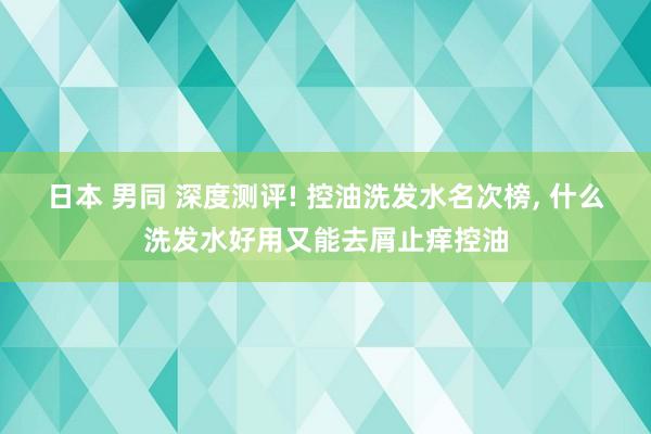 日本 男同 深度测评! 控油洗发水名次榜， 什么洗发水好用又能去屑止痒控油