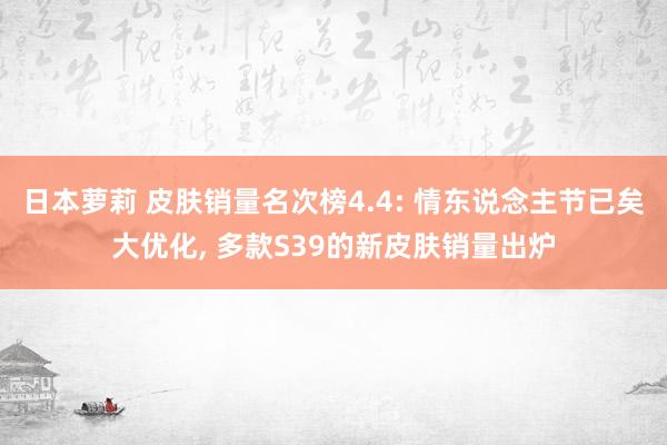 日本萝莉 皮肤销量名次榜4.4: 情东说念主节已矣大优化， 多款S39的新皮肤销量出炉
