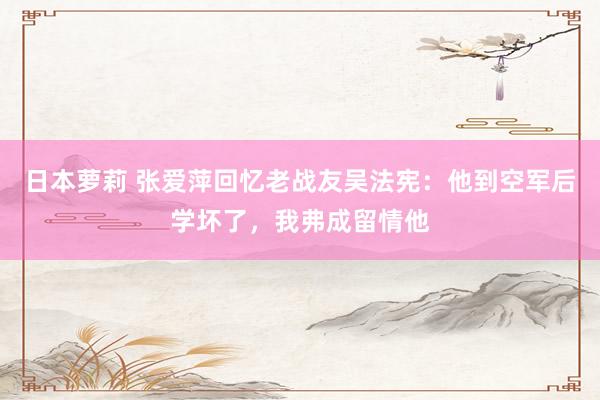 日本萝莉 张爱萍回忆老战友吴法宪：他到空军后学坏了，我弗成留情他