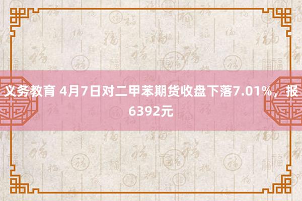 义务教育 4月7日对二甲苯期货收盘下落7.01%，报6392元