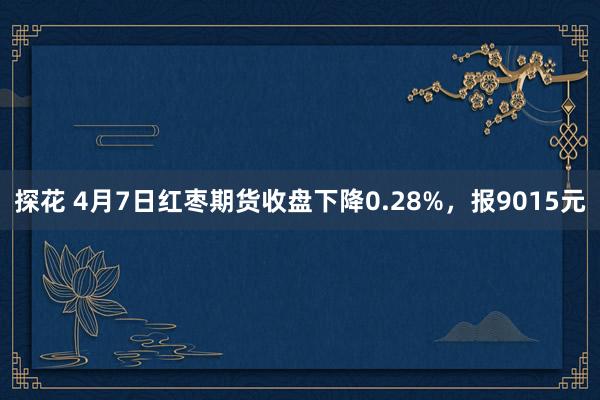 探花 4月7日红枣期货收盘下降0.28%，报9015元