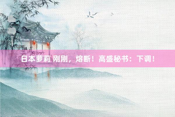 日本萝莉 刚刚，熔断！高盛秘书：下调！