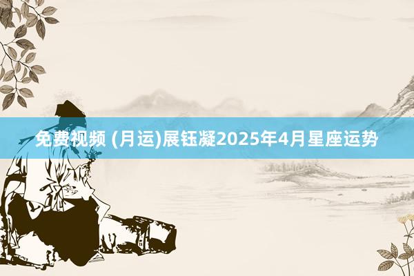 免费视频 (月运)展钰凝2025年4月星座运势