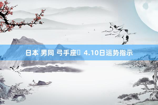 日本 男同 弓手座♐4.10日运势指示