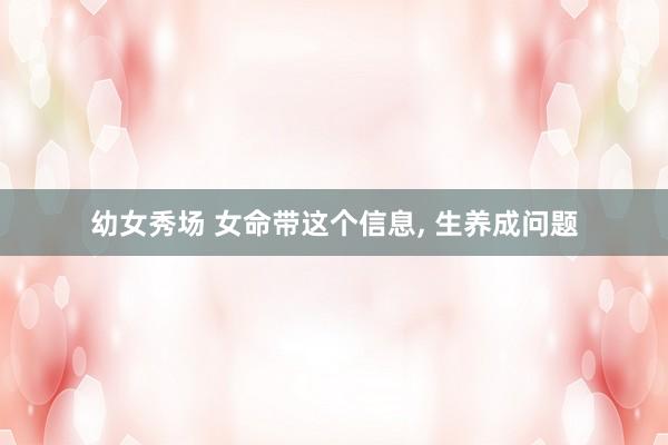 幼女秀场 女命带这个信息， 生养成问题