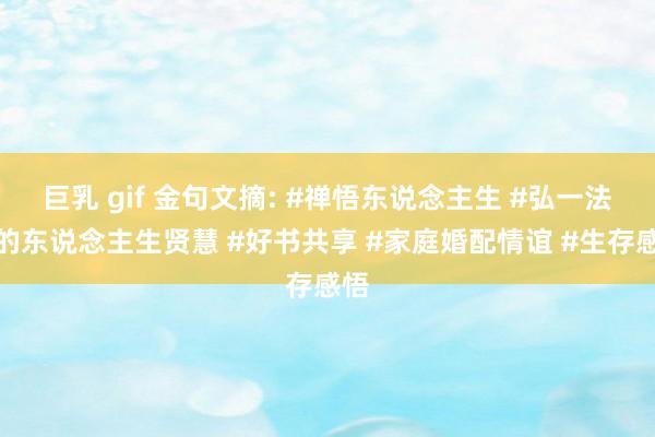 巨乳 gif 金句文摘: #禅悟东说念主生 #弘一法师的东说念主生贤慧 #好书共享 #家庭婚配情谊 #生存感悟