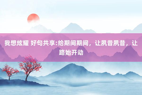 我想炫耀 好句共享:给期间期间，让夙昔夙昔，让路始开动