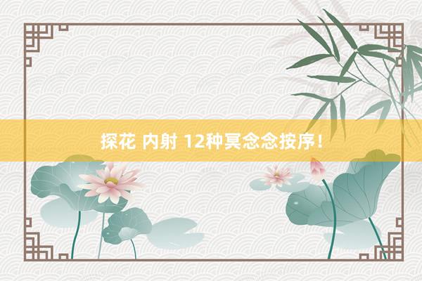 探花 内射 12种冥念念按序！