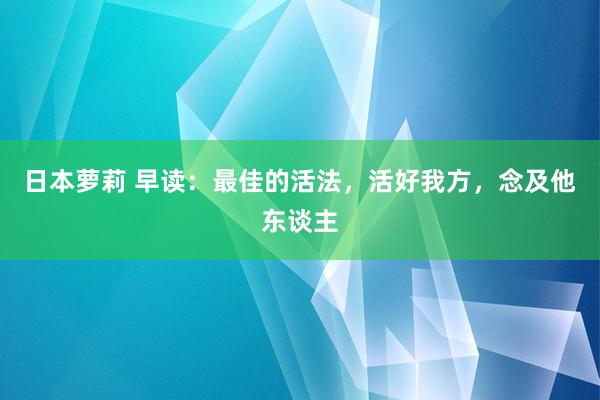日本萝莉 早读：最佳的活法，活好我方，念及他东谈主