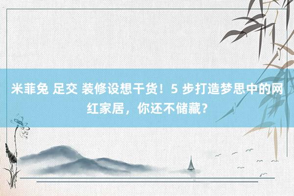 米菲兔 足交 装修设想干货！5 步打造梦思中的网红家居，你还不储藏？