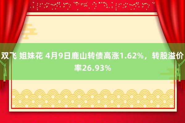 双飞 姐妹花 4月9日鹿山转债高涨1.62%,转股溢价率26.93%