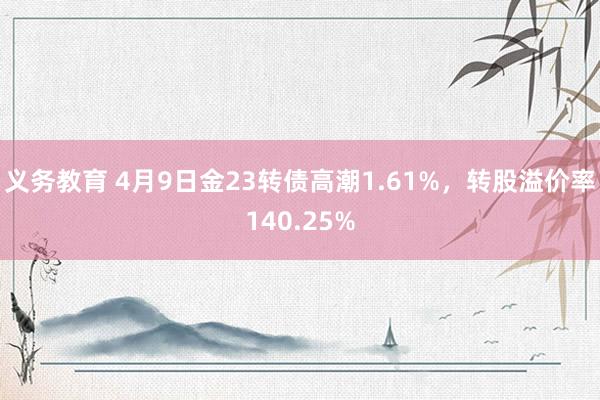 义务教育 4月9日金23转债高潮1.61%，转股溢价率140.25%