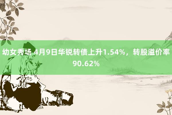 幼女秀场 4月9日华锐转债上升1.54%，转股溢价率90.62%