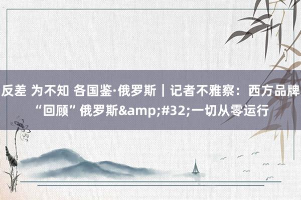 反差 为不知 各国鉴·俄罗斯｜记者不雅察：西方品牌“回顾”俄罗斯&#32;一切从零运行