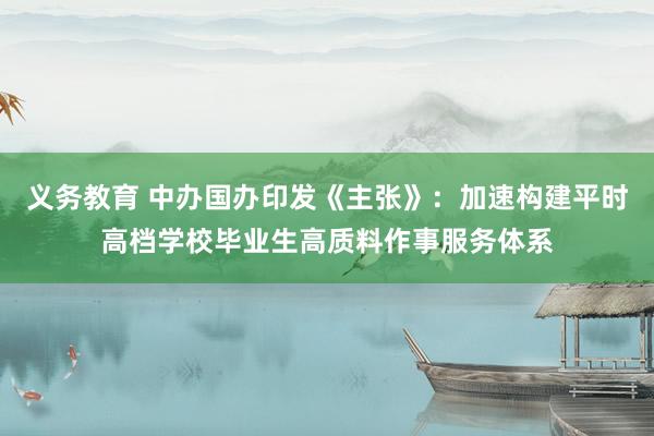 义务教育 中办国办印发《主张》：加速构建平时高档学校毕业生高质料作事服务体系