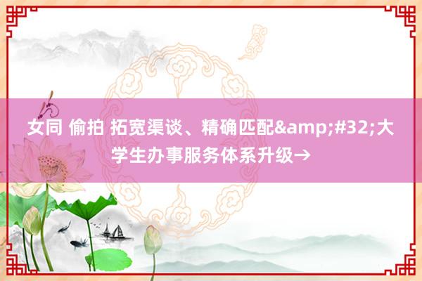 女同 偷拍 拓宽渠谈、精确匹配&#32;大学生办事服务体系升级→