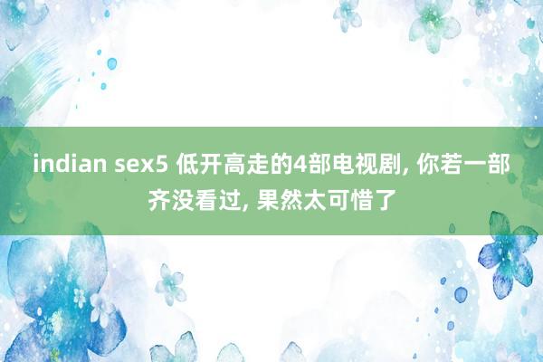 indian sex5 低开高走的4部电视剧， 你若一部齐没看过， 果然太可惜了