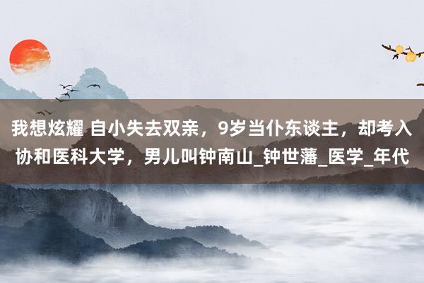 我想炫耀 自小失去双亲，9岁当仆东谈主，却考入协和医科大学，男儿叫钟南山_钟世藩_医学_年代