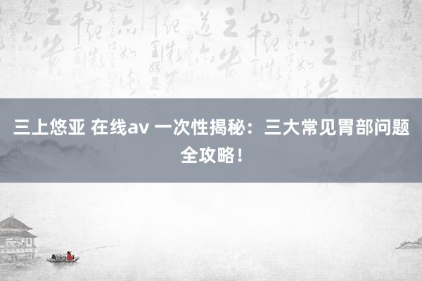 三上悠亚 在线av 一次性揭秘：三大常见胃部问题全攻略！