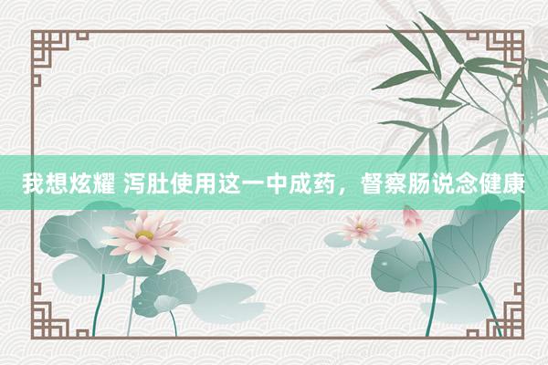 我想炫耀 泻肚使用这一中成药，督察肠说念健康