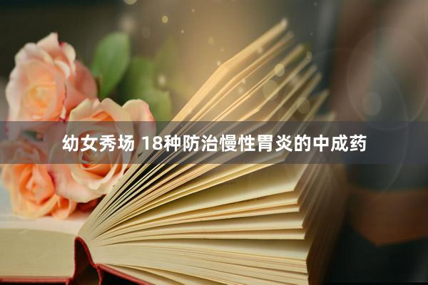 幼女秀场 18种防治慢性胃炎的中成药