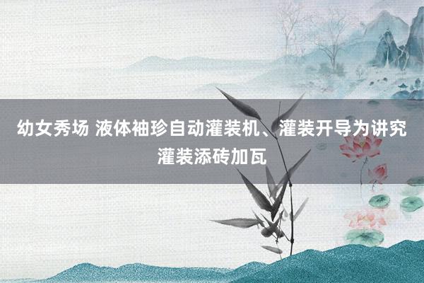 幼女秀场 液体袖珍自动灌装机、灌装开导为讲究灌装添砖加瓦